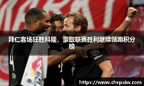 拜仁客场狂胜科隆，豪取联赛胜利继续领跑积分榜