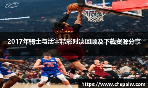 2017年骑士与活塞精彩对决回顾及下载资源分享