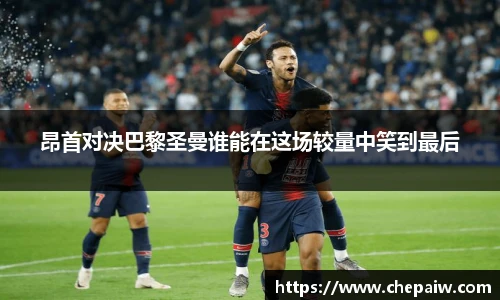 昂首对决巴黎圣曼谁能在这场较量中笑到最后