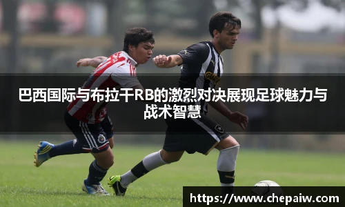 巴西国际与布拉干RB的激烈对决展现足球魅力与战术智慧