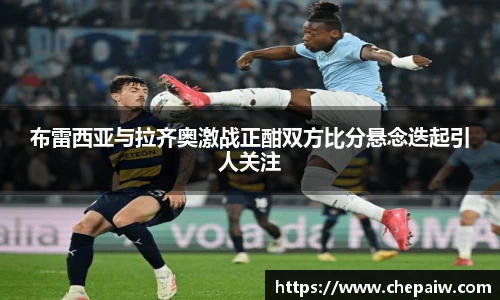 布雷西亚与拉齐奥激战正酣双方比分悬念迭起引人关注